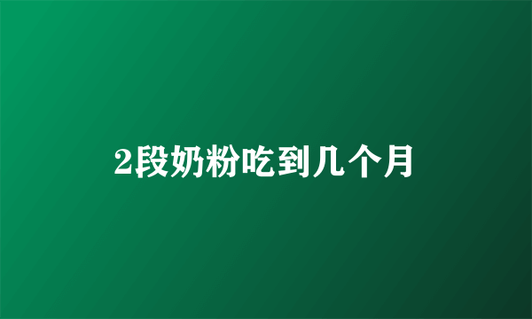 2段奶粉吃到几个月