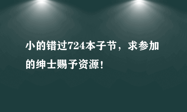 小的错过724本子节，求参加的绅士赐予资源！