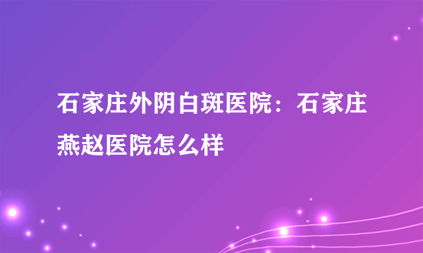 石家庄外阴白斑医院：石家庄燕赵医院怎么样