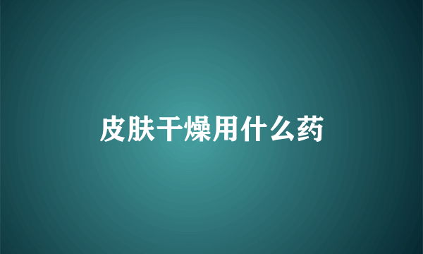 皮肤干燥用什么药