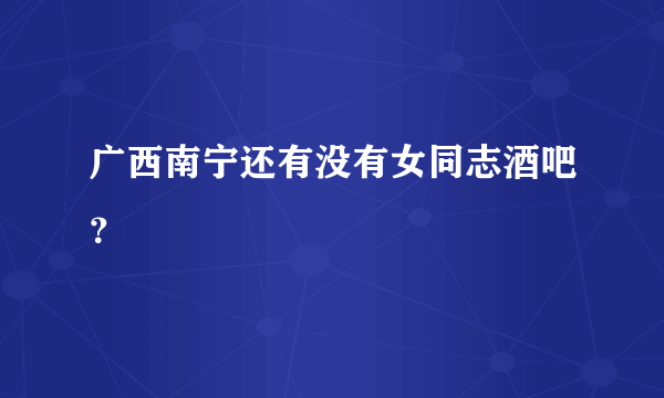 广西南宁还有没有女同志酒吧？