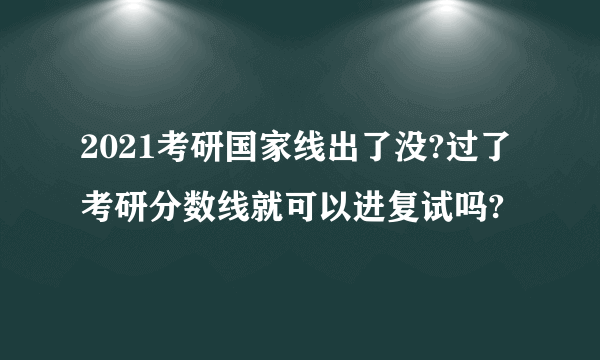 2021考研国家线出了没?过了考研分数线就可以进复试吗?