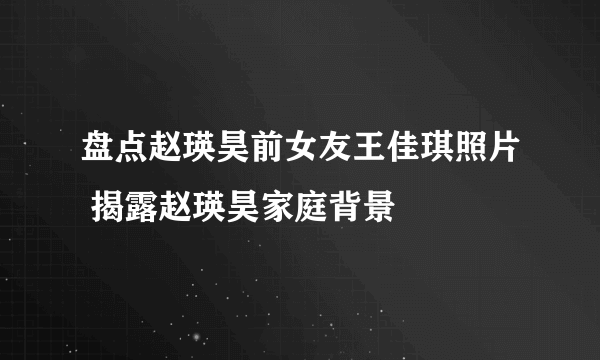 盘点赵瑛昊前女友王佳琪照片 揭露赵瑛昊家庭背景