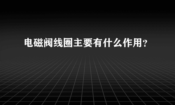 电磁阀线圈主要有什么作用？
