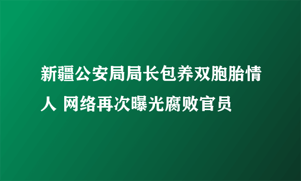 新疆公安局局长包养双胞胎情人 网络再次曝光腐败官员