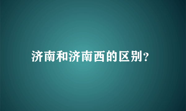 济南和济南西的区别？