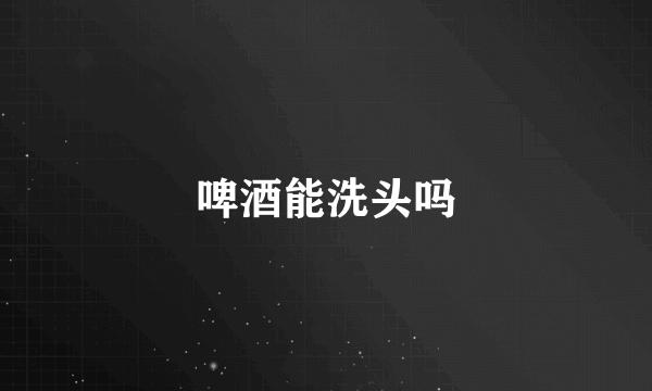 啤酒能洗头吗