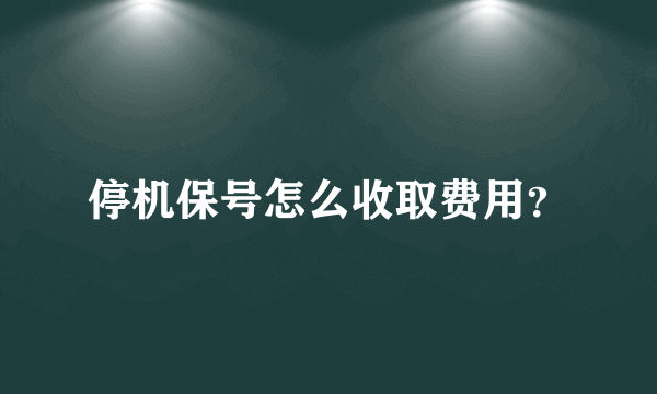 停机保号怎么收取费用？