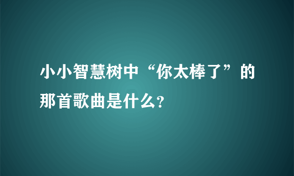 小小智慧树中“你太棒了”的那首歌曲是什么？