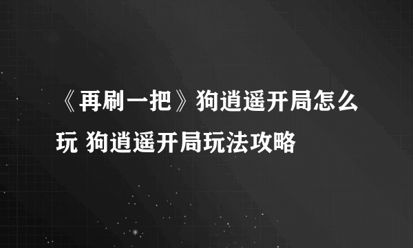 《再刷一把》狗逍遥开局怎么玩 狗逍遥开局玩法攻略