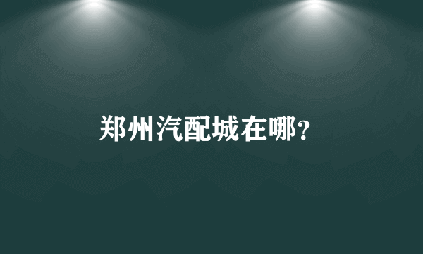 郑州汽配城在哪？