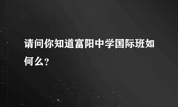 请问你知道富阳中学国际班如何么？