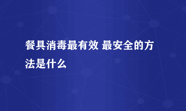 餐具消毒最有效 最安全的方法是什么
