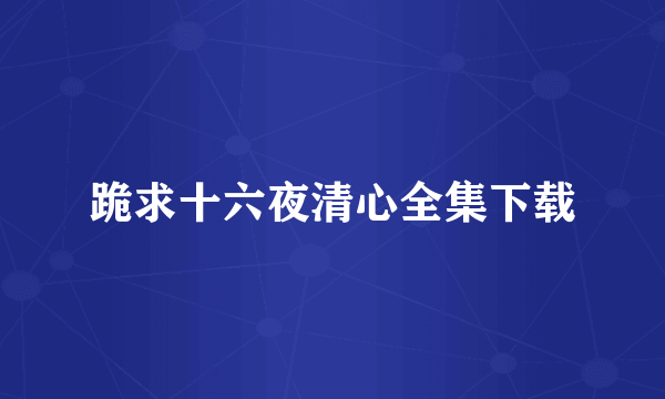 跪求十六夜清心全集下载