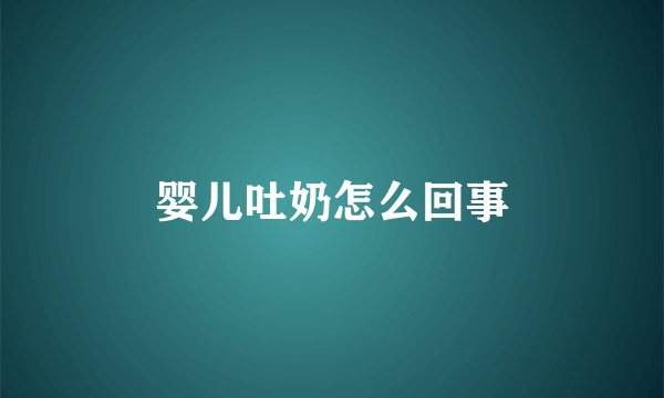 婴儿吐奶怎么回事