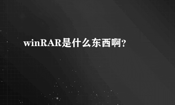 winRAR是什么东西啊？