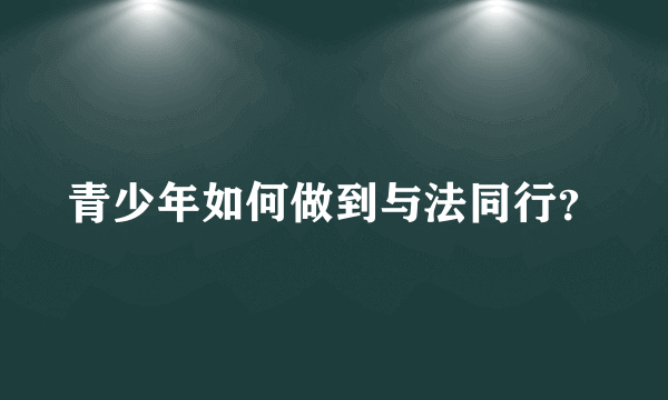 青少年如何做到与法同行？