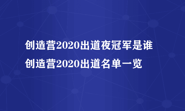 创造营2020出道夜冠军是谁 创造营2020出道名单一览