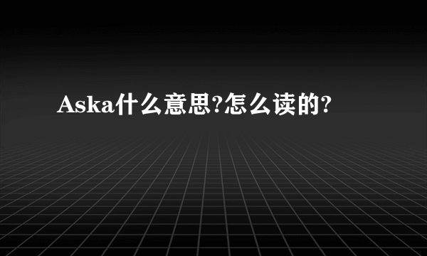 Aska什么意思?怎么读的?