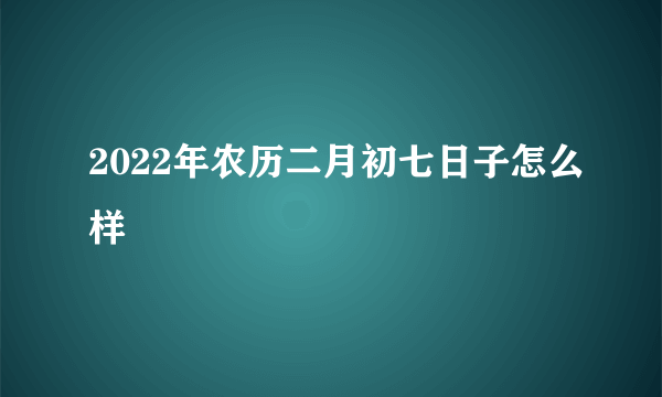 2022年农历二月初七日子怎么样