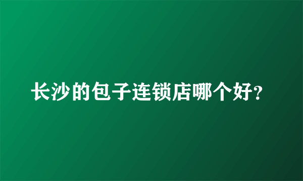 长沙的包子连锁店哪个好？