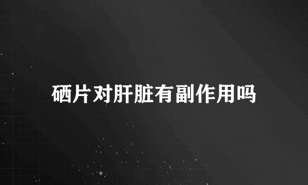硒片对肝脏有副作用吗