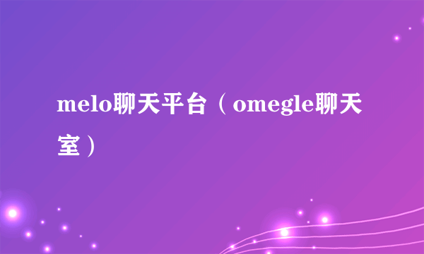 melo聊天平台（omegle聊天室）