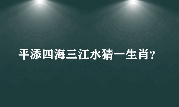 平添四海三江水猜一生肖？