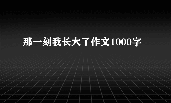 那一刻我长大了作文1000字