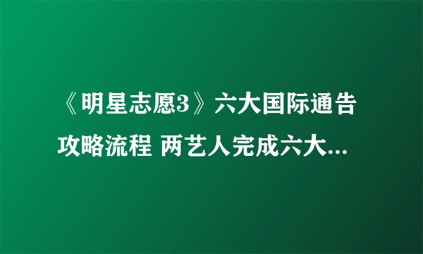 《明星志愿3》六大国际通告攻略流程 两艺人完成六大国际通告方法