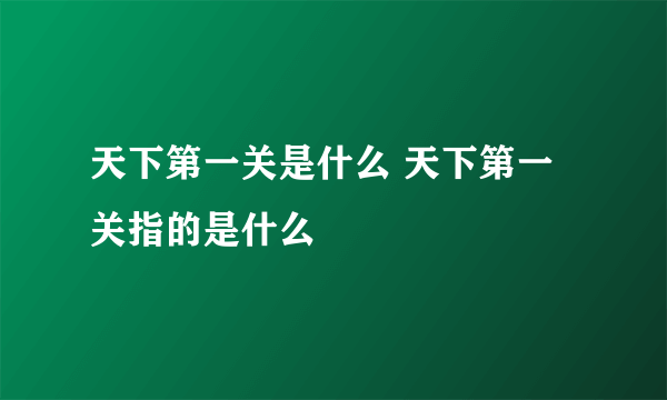 天下第一关是什么 天下第一关指的是什么