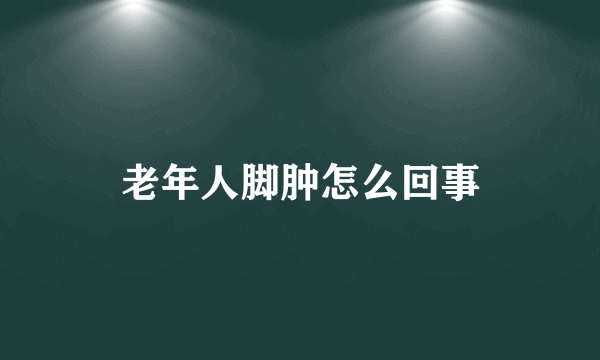老年人脚肿怎么回事