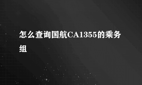 怎么查询国航CA1355的乘务组