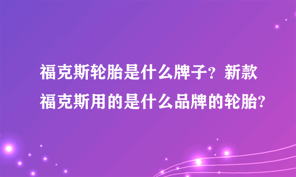 福克斯轮胎是什么牌子？新款福克斯用的是什么品牌的轮胎?