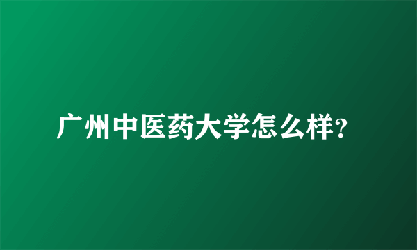广州中医药大学怎么样？