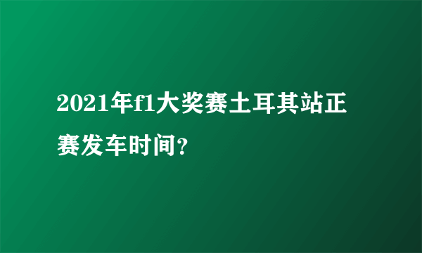 2021年f1大奖赛土耳其站正赛发车时间？