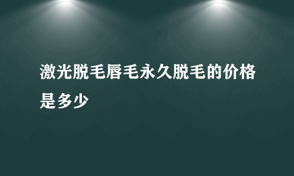 激光脱毛唇毛永久脱毛的价格是多少