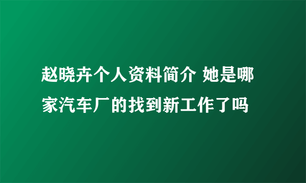 赵晓卉个人资料简介 她是哪家汽车厂的找到新工作了吗