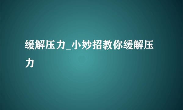 缓解压力_小妙招教你缓解压力