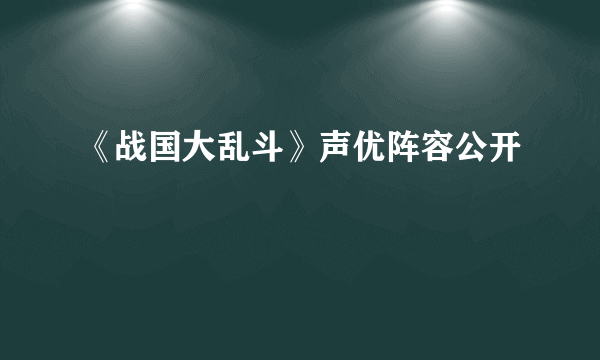 《战国大乱斗》声优阵容公开