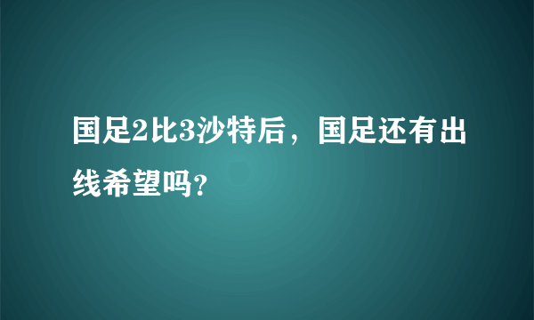 国足2比3沙特后，国足还有出线希望吗？