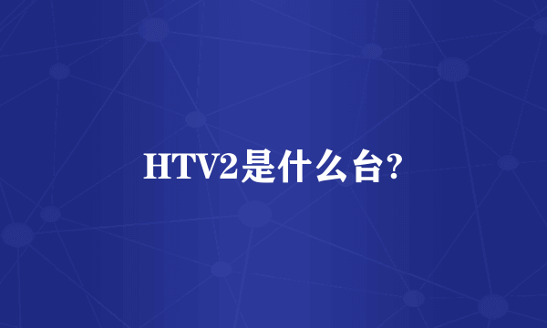 HTV2是什么台?
