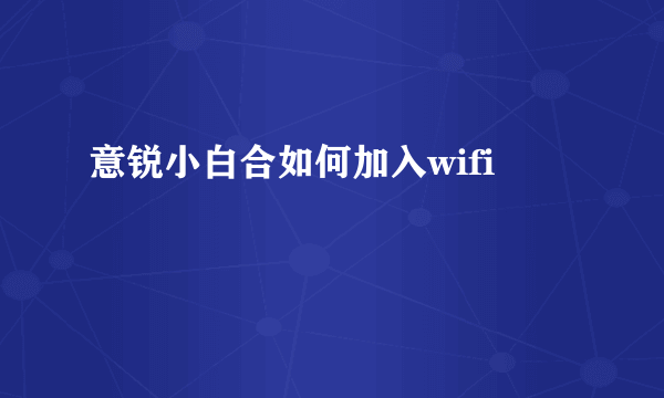 意锐小白合如何加入wifi
