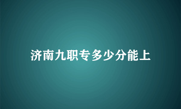 济南九职专多少分能上