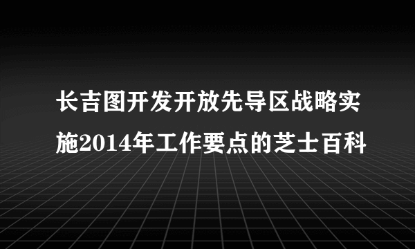 长吉图开发开放先导区战略实施2014年工作要点的芝士百科