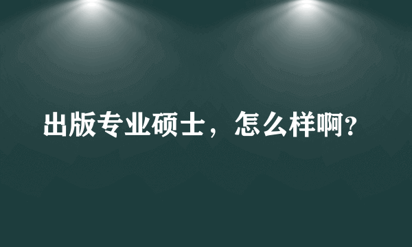 出版专业硕士，怎么样啊？