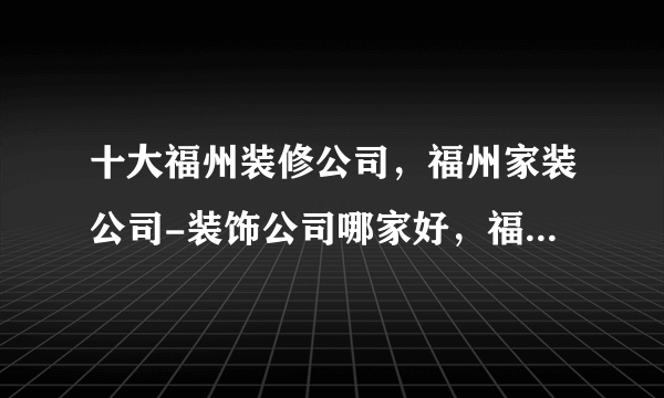 十大福州装修公司，福州家装公司-装饰公司哪家好，福州别墅装修公司有哪些<2022>