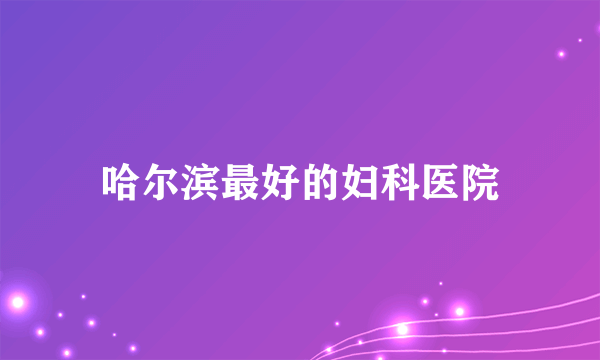 哈尔滨最好的妇科医院