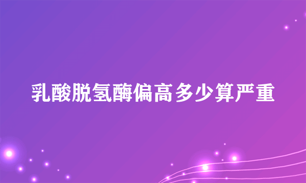 乳酸脱氢酶偏高多少算严重