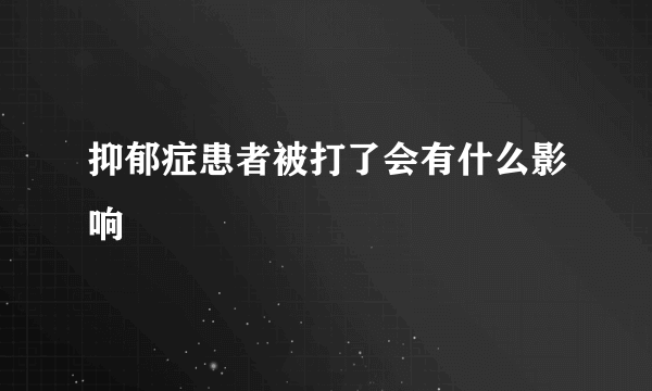 抑郁症患者被打了会有什么影响
